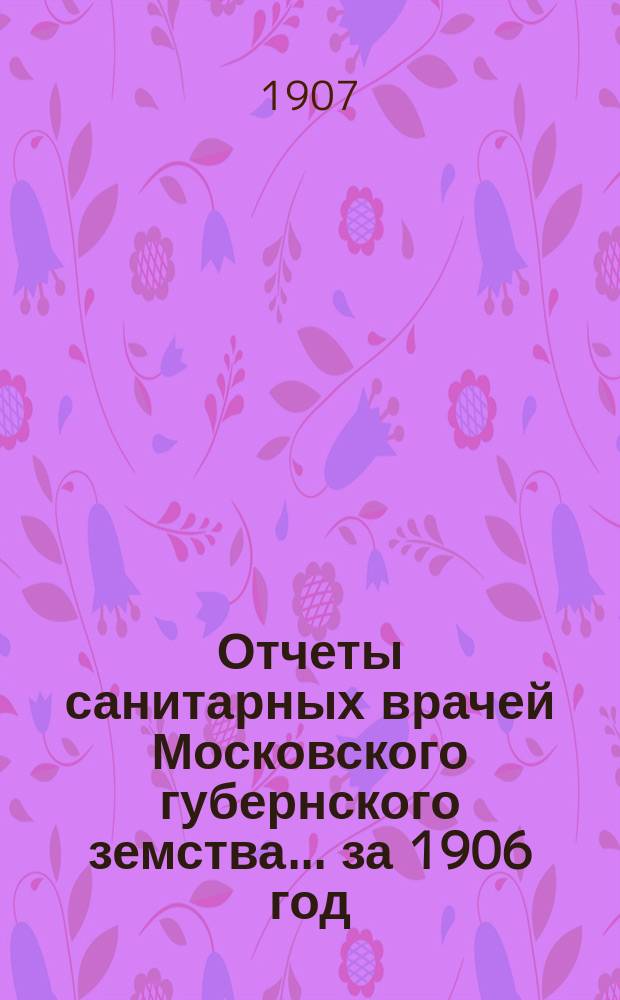 Отчеты санитарных врачей Московского губернского земства... за 1906 год