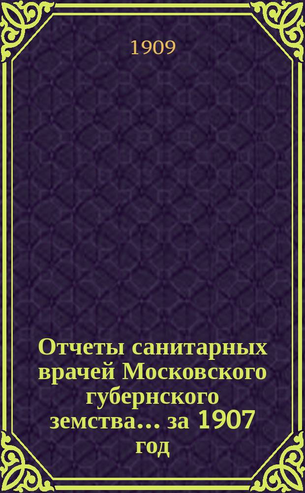 Отчеты санитарных врачей Московского губернского земства... за 1907 год