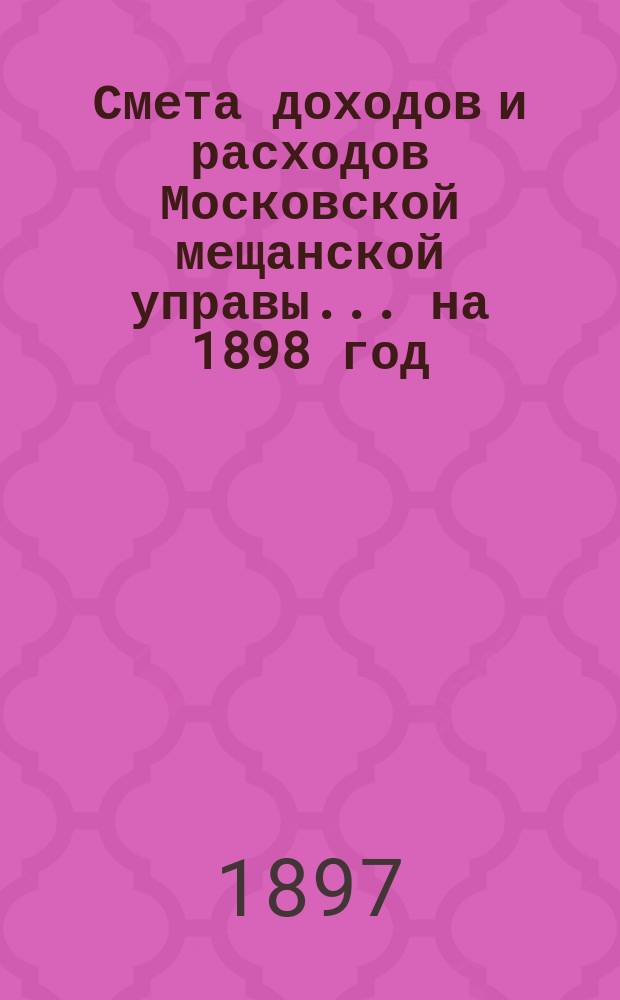 Смета доходов и расходов Московской мещанской управы... ... на 1898 год