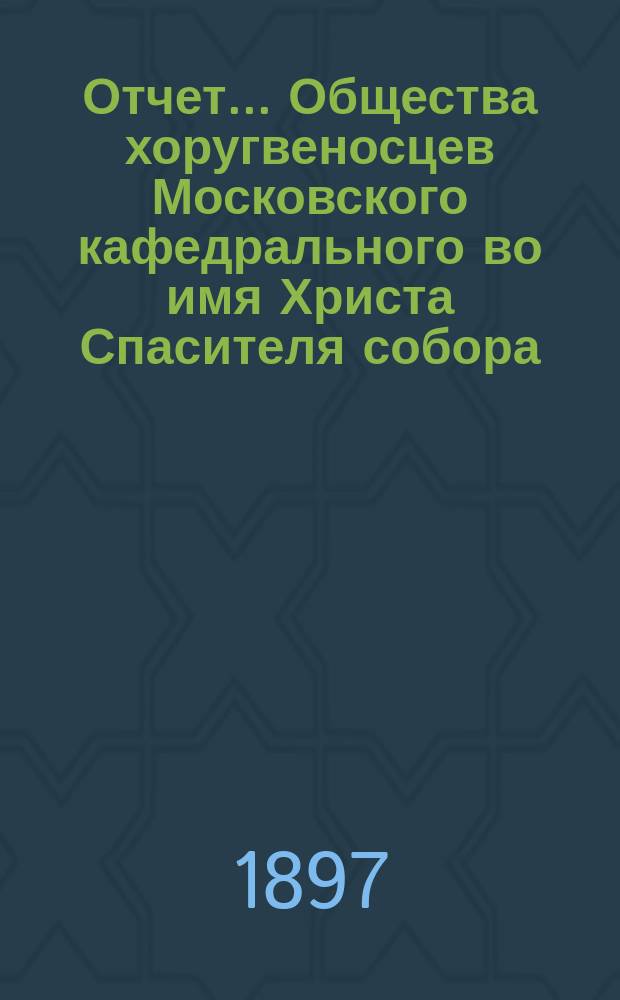 Отчет... Общества хоругвеносцев Московского кафедрального во имя Христа Спасителя собора... ... с 18 апреля 1895 г. по 18 апреля 1896 г.