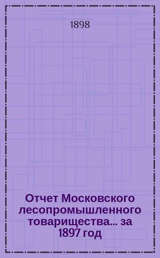 Отчет Московского лесопромышленного товарищества... за 1897 год