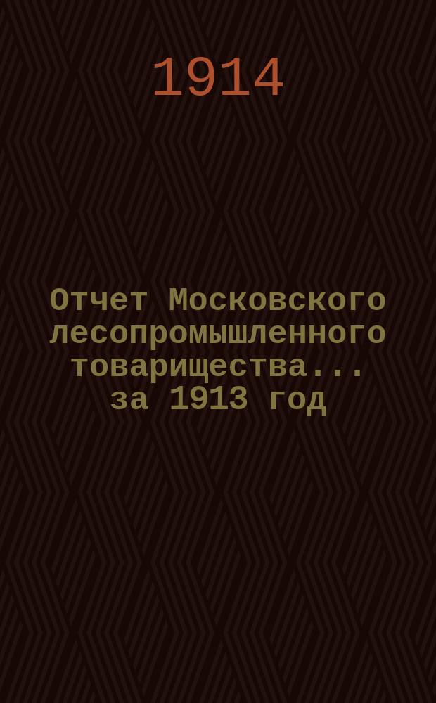 Отчет Московского лесопромышленного товарищества... за 1913 год