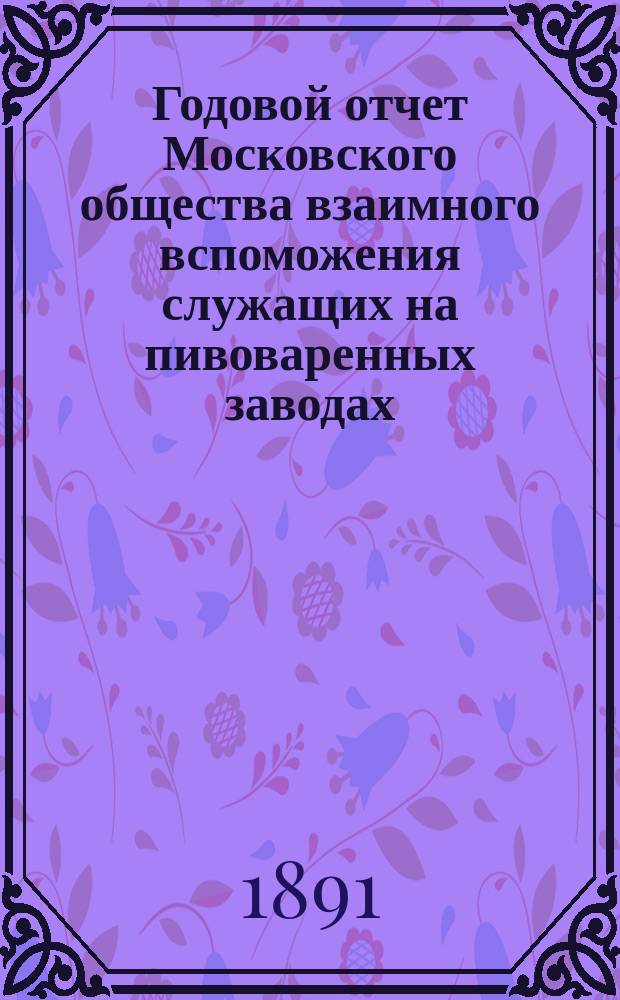 ... Годовой отчет Московского общества взаимного вспоможения служащих на пивоваренных заводах... 3-й... за 1890 год