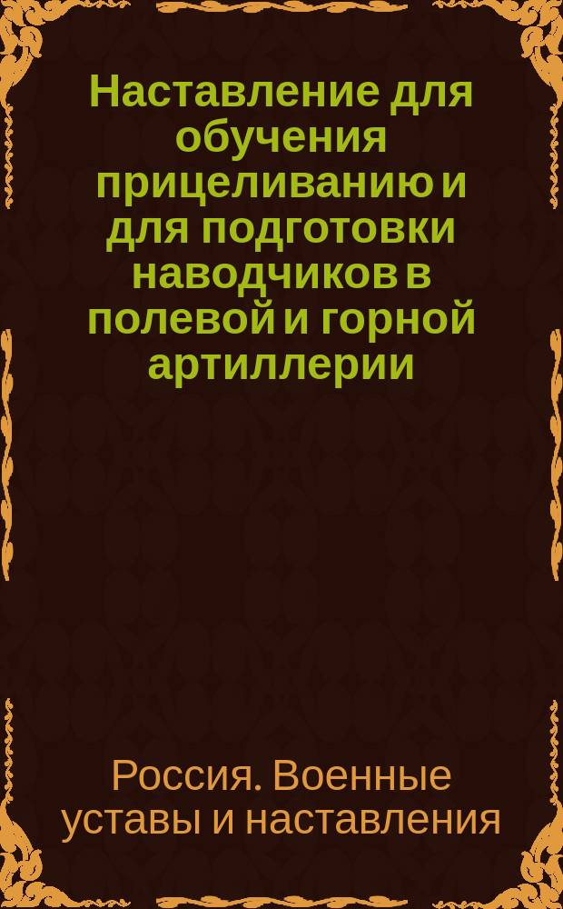 Наставление для обучения прицеливанию и для подготовки наводчиков в полевой и горной артиллерии