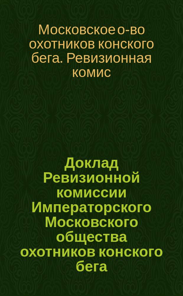 Доклад Ревизионной комиссии Императорского Московского общества охотников конского бега...