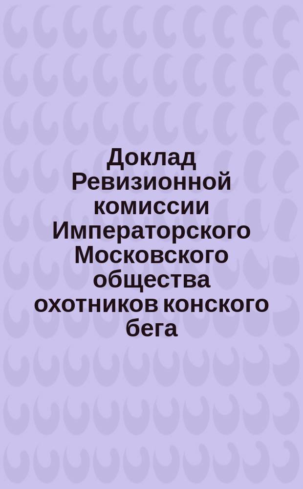 Доклад Ревизионной комиссии Императорского Московского общества охотников конского бега... за 1896-97 г.