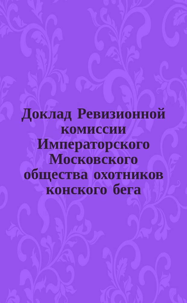 Доклад Ревизионной комиссии Императорского Московского общества охотников конского бега... за 1898-99 г.