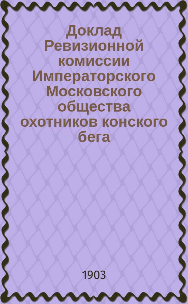 Доклад Ревизионной комиссии Императорского Московского общества охотников конского бега... за 1901-1902 г.