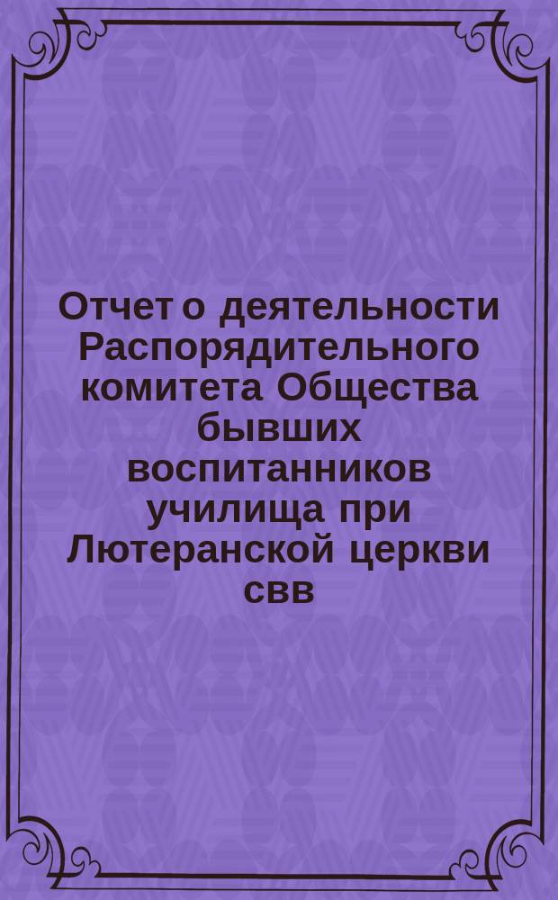 Отчет о деятельности Распорядительного комитета Общества бывших воспитанников училища при Лютеранской церкви свв. Петра и Павла в Москве... ... с 1-го июля 1899 г. по 1-е июля 1900 г.