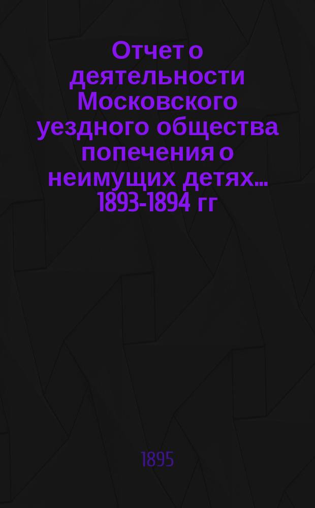 Отчет о деятельности Московского уездного общества попечения о неимущих детях... 1893-1894 гг.