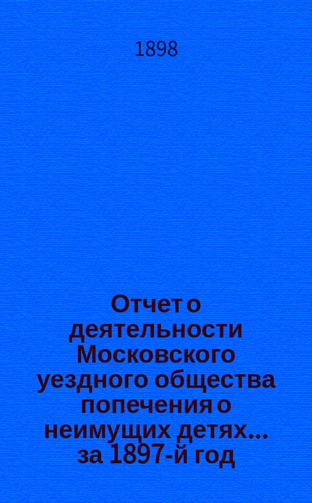 Отчет о деятельности Московского уездного общества попечения о неимущих детях... за 1897-й год