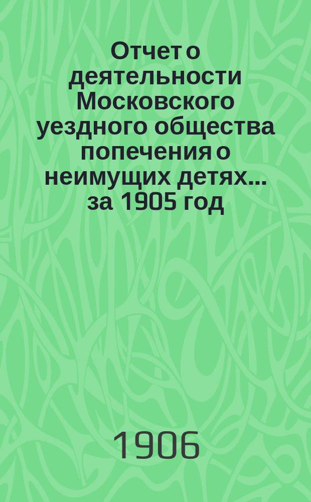 Отчет о деятельности Московского уездного общества попечения о неимущих детях... за 1905 год