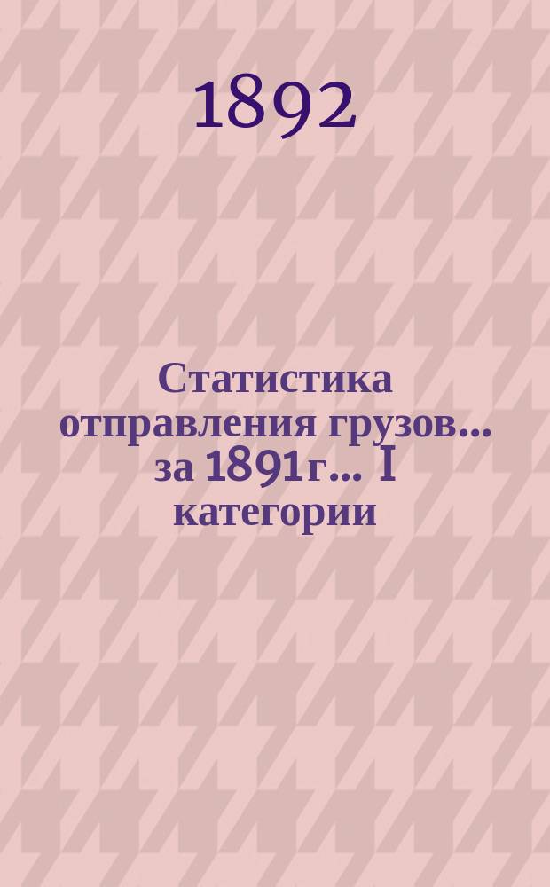 Статистика отправления грузов... за 1891 г. ... I категории (хлебных)