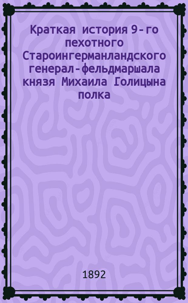 Краткая история 9-го пехотного Староингерманландского генерал-фельдмаршала князя Михаила Голицына полка : Для ниж. чинов 1703-1892 г. : Сост. по поручению начальства поручик того же полка К.И. Мрочковский