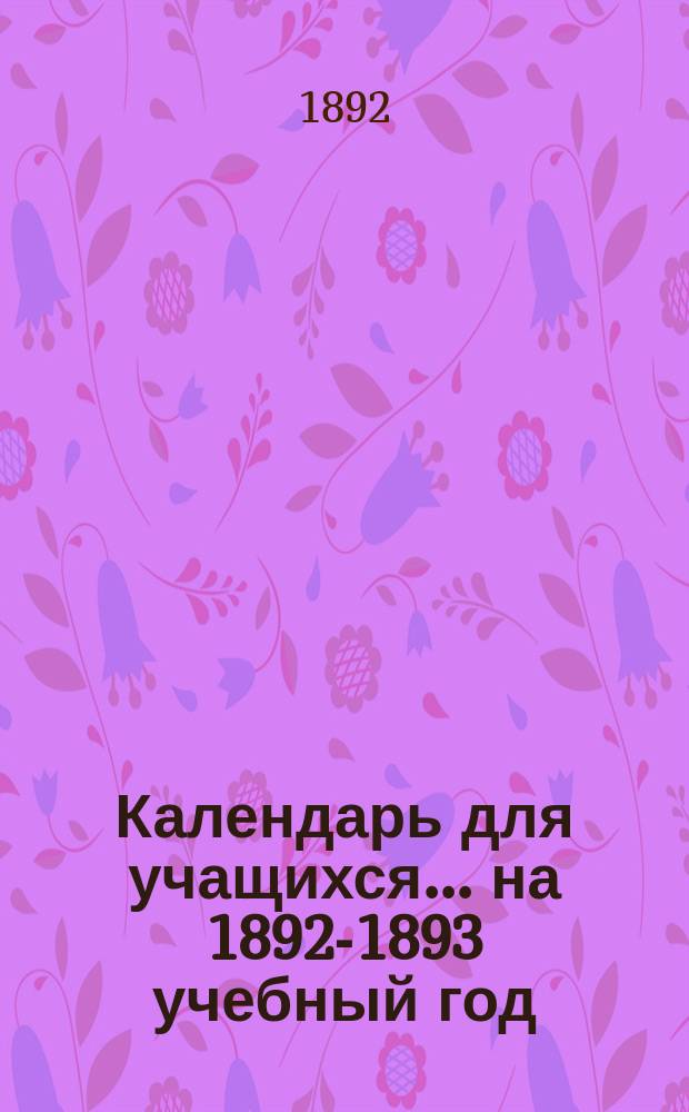 Календарь для учащихся... ... на 1892-1893 учебный год