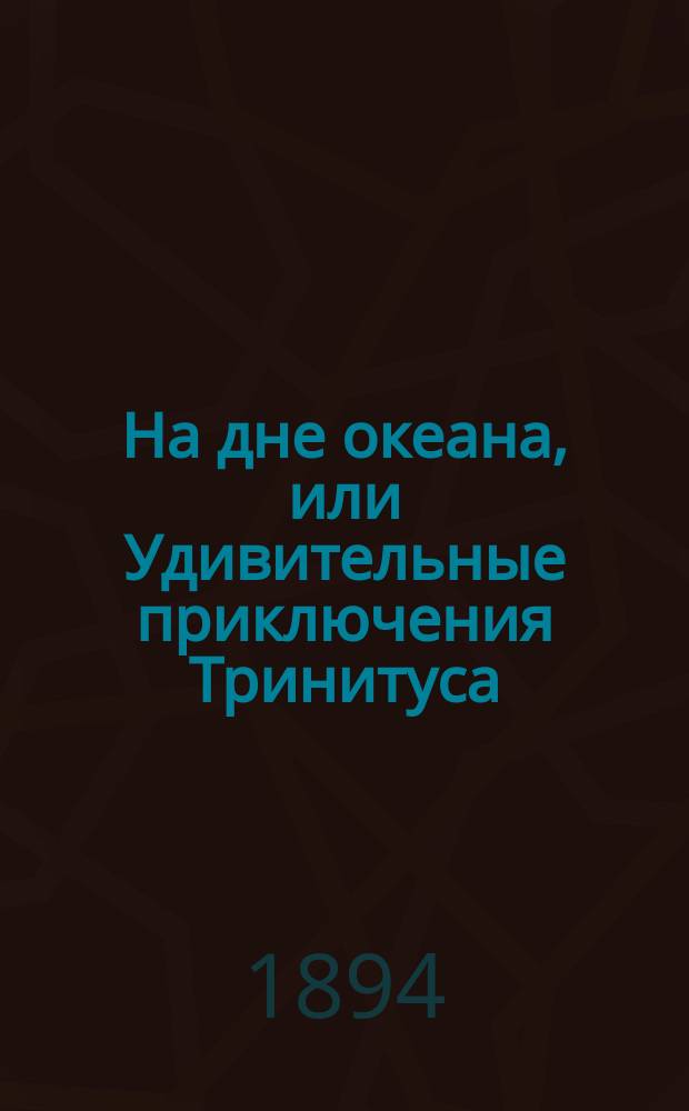 На дне океана, или Удивительные приключения Тринитуса : (Пер. с фр.)