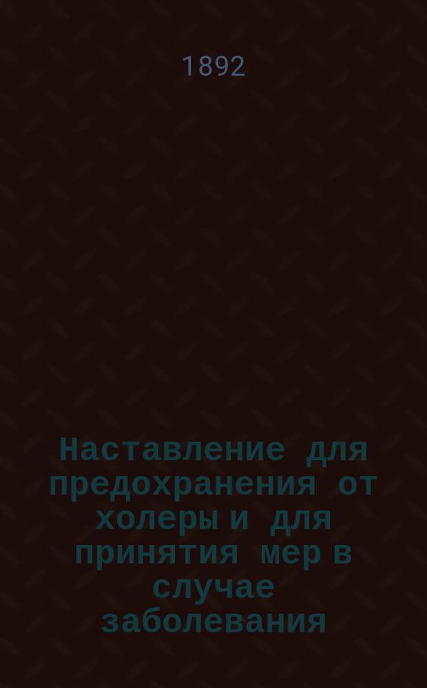 Наставление для предохранения от холеры и для принятия мер в случае заболевания : Постановление министра пут. сообщ. от 27 июня 1892 г. № 9125