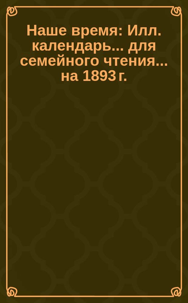 Наше время : Илл. календарь... для семейного чтения. ... на 1893 г.