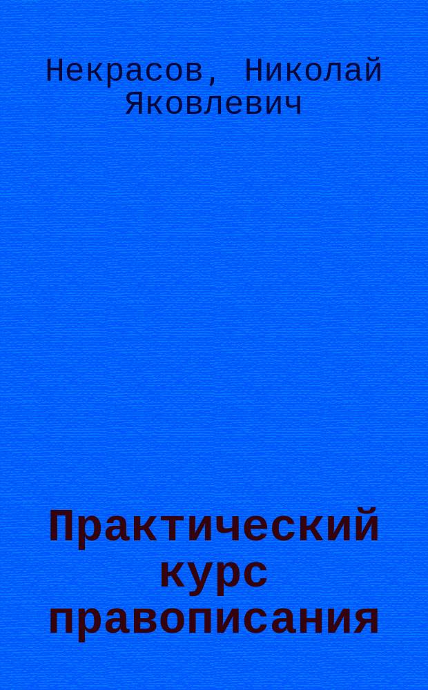 ...Практический курс правописания : С материалом для упражнения в изложении мыслей : Руководство для учеников начал. уч-щ, в 2 вып