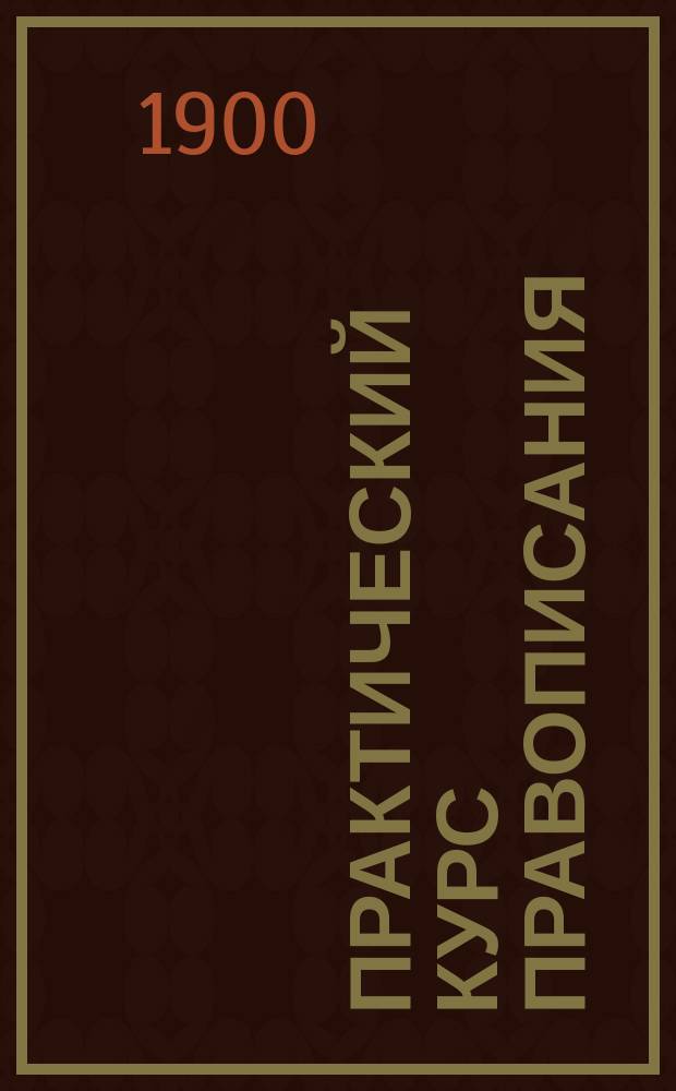 ...Практический курс правописания : С материалом для упражнения в изложении мыслей : Руководство для учеников начал. уч-щ, в 2 вып