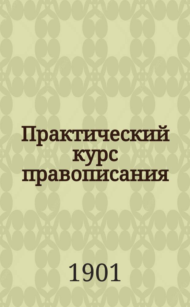 ...Практический курс правописания : С материалом для упражнения в изложении мыслей : Руководство для учеников начал. уч-щ, в 2 вып