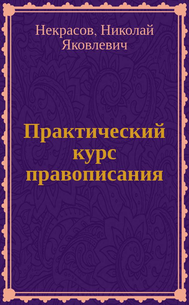...Практический курс правописания : С материалом для упражнения в изложении мыслей : Руководство для учеников начал. уч-щ, в 2 вып