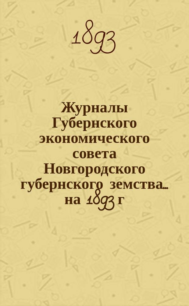 Журналы Губернского экономического совета Новгородского губернского земства... ... на 1893 г.