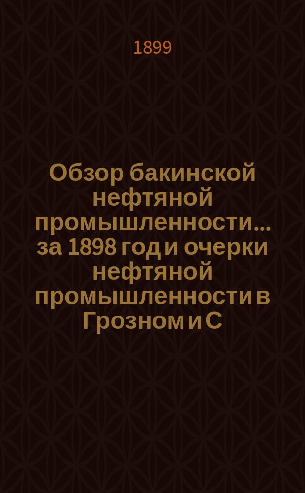 Обзор бакинской нефтяной промышленности... за 1898 год и очерки нефтяной промышленности в Грозном и С. Америке