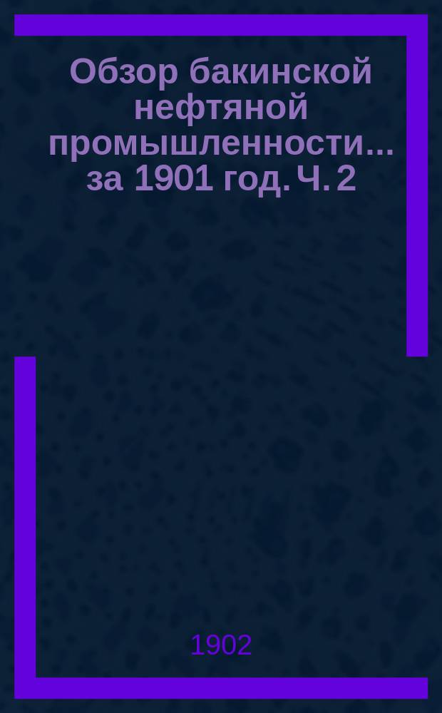 Обзор бакинской нефтяной промышленности... за 1901 год. Ч. 2 : Приложение