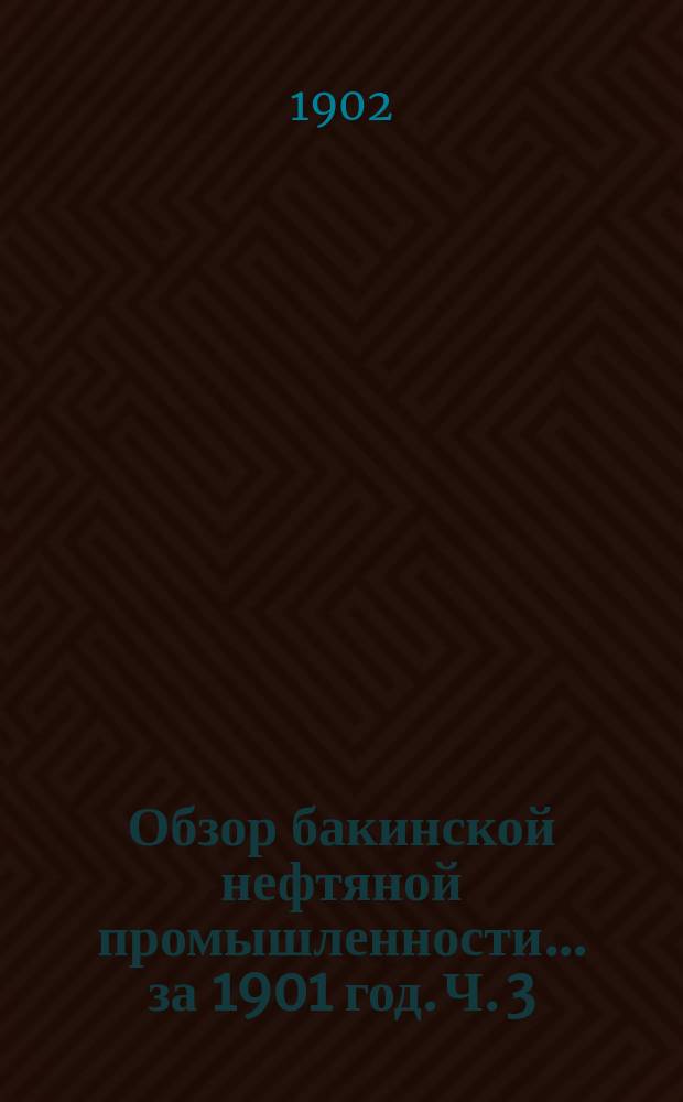 Обзор бакинской нефтяной промышленности... за 1901 год. Ч. 3 : Нефтяная промышленность за границей и в Терской области