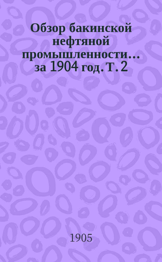 Обзор бакинской нефтяной промышленности... за 1904 год. Т. 2 : Приложения
