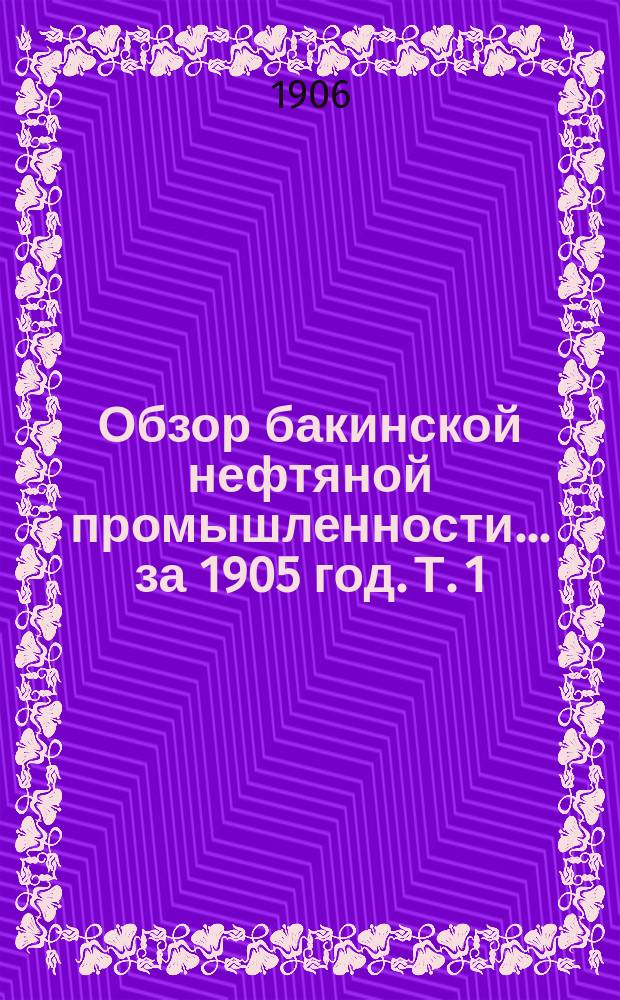 Обзор бакинской нефтяной промышленности... за 1905 год. Т. 1 : Добыча и переработка нефти