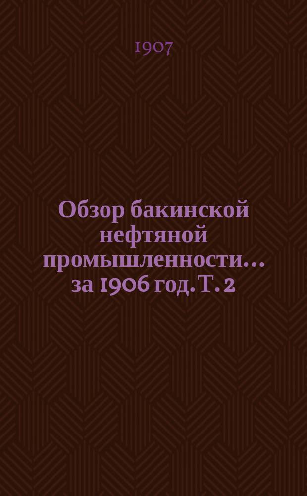 Обзор бакинской нефтяной промышленности... за 1906 год. Т. 2 : Приложения