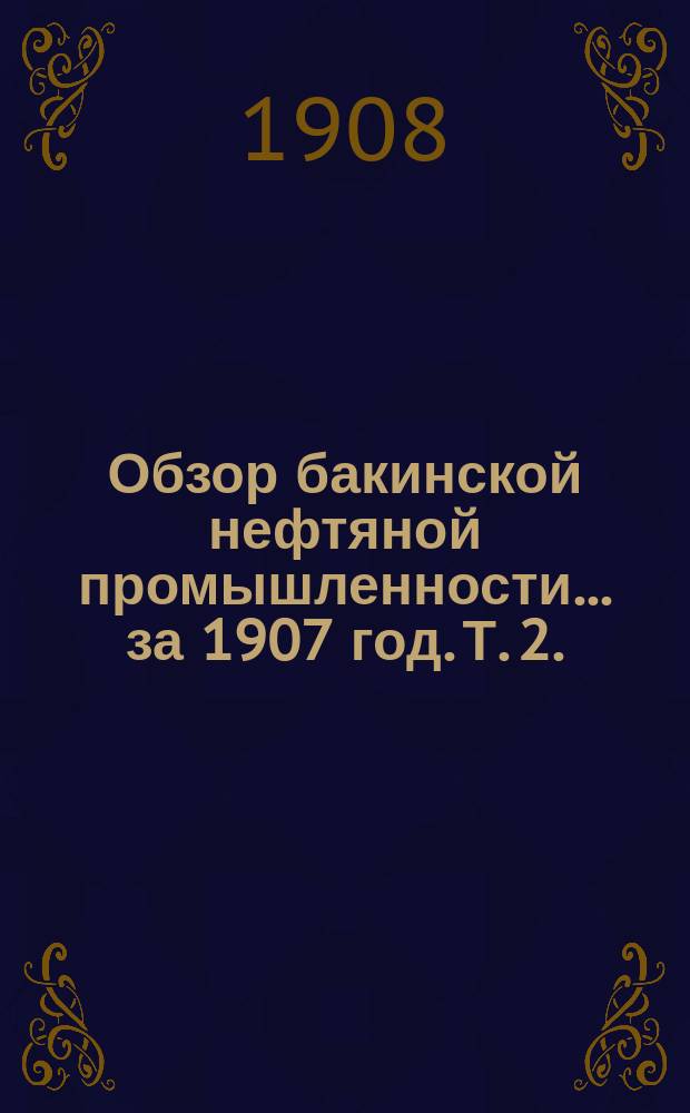 Обзор бакинской нефтяной промышленности... за 1907 год. Т. 2. (Ч. 1-2) : Таблицы