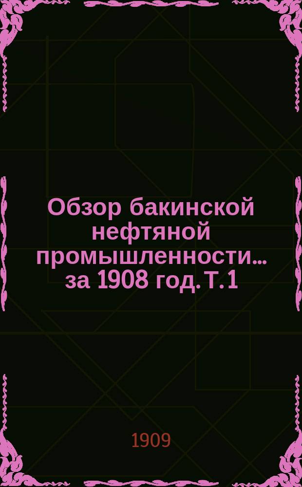 Обзор бакинской нефтяной промышленности... за 1908 год. Т. 1
