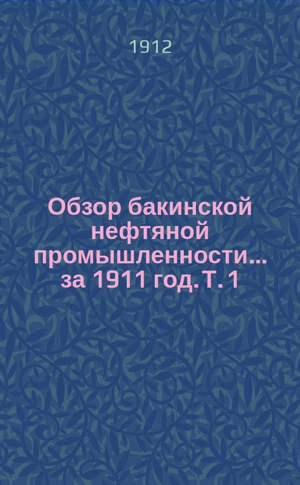 Обзор бакинской нефтяной промышленности... за 1911 год. Т. 1