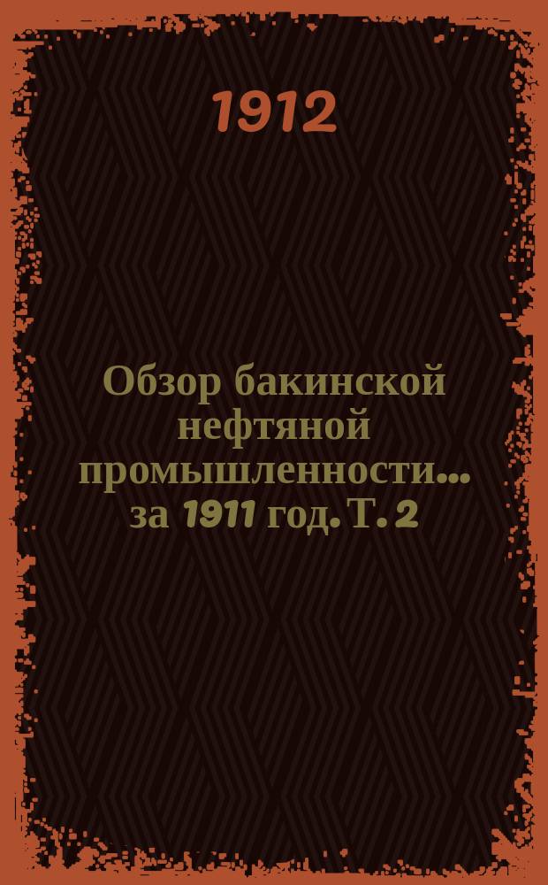 Обзор бакинской нефтяной промышленности... за 1911 год. Т. 2 : Приложения