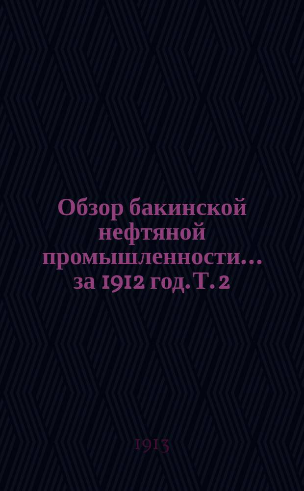 Обзор бакинской нефтяной промышленности... за 1912 год. Т. 2 : Приложения