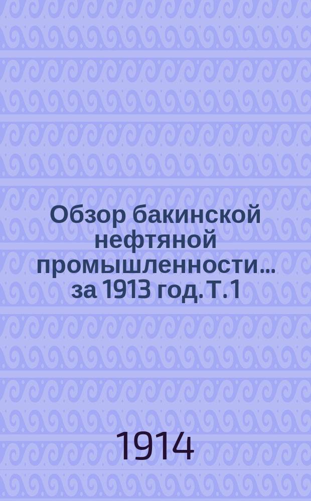 Обзор бакинской нефтяной промышленности... за 1913 год. Т. 1