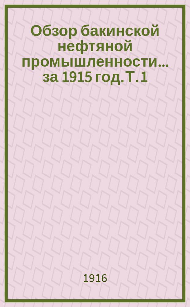 Обзор бакинской нефтяной промышленности... за 1915 год. Т. 1