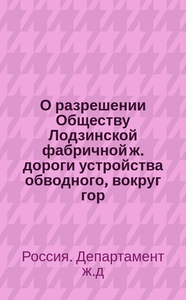 О разрешении Обществу Лодзинской фабричной ж. дороги устройства обводного, вокруг гор. Лодзи, рельсового подъездного пути : В Соед. присутствие Ком. министров и Деп. гос. экономии Гос. Совета