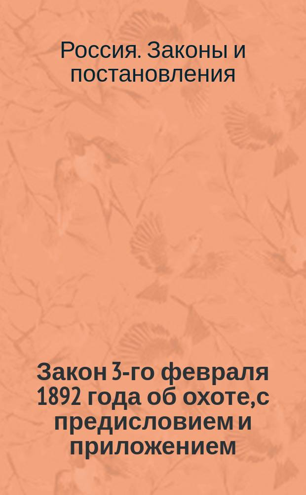 Закон 3-го февраля 1892 года об охоте, с предисловием и приложением: а) текста действовавших доселе и ныне сохранивших силу правил об охоте и звериных промыслах; б) формы охотничьего свидетельства и в) рисунки бляхи для охотничьего сторожа