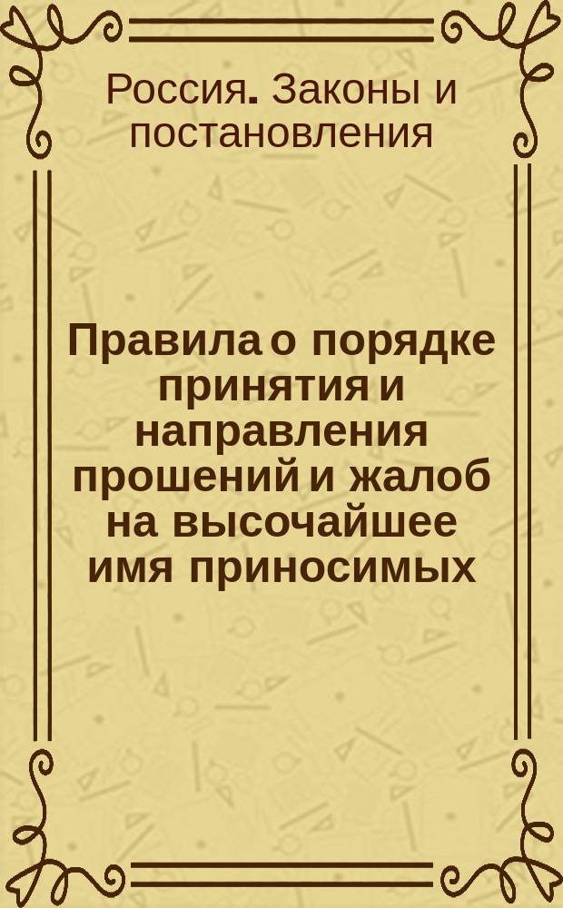 Правила о порядке принятия и направления прошений и жалоб на высочайшее имя приносимых : Т. 1, ч. 2 (Свода законов) : Изд. 1892 г