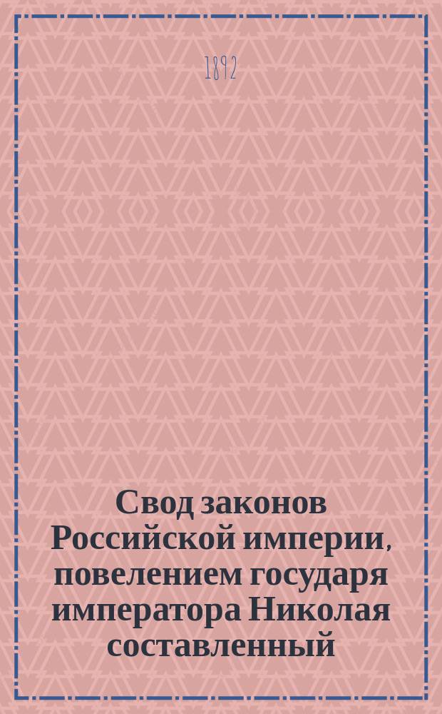 Свод законов Российской империи, повелением государя императора Николая составленный : Изд. 1892 г. Т. 1-. Т. 1. Ч. 1-2 : Основные государственные законы