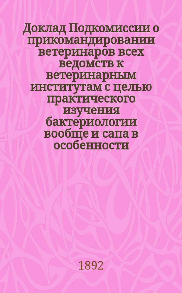 Доклад Подкомиссии о прикомандировании ветеринаров всех ведомств к ветеринарным институтам с целью практического изучения бактериологии вообще и сапа в особенности
