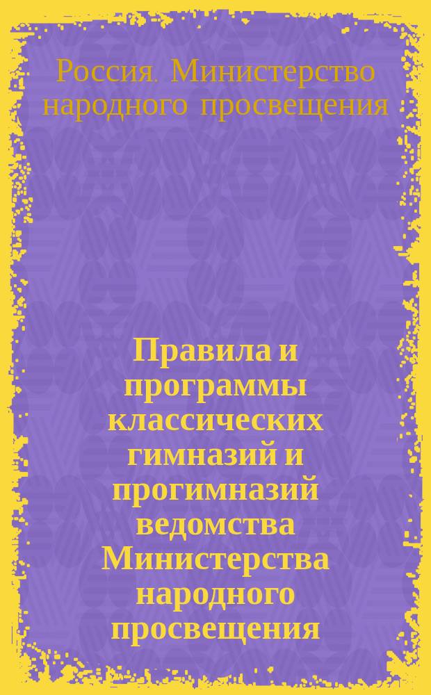 Правила и программы классических гимназий и прогимназий ведомства Министерства народного просвещения