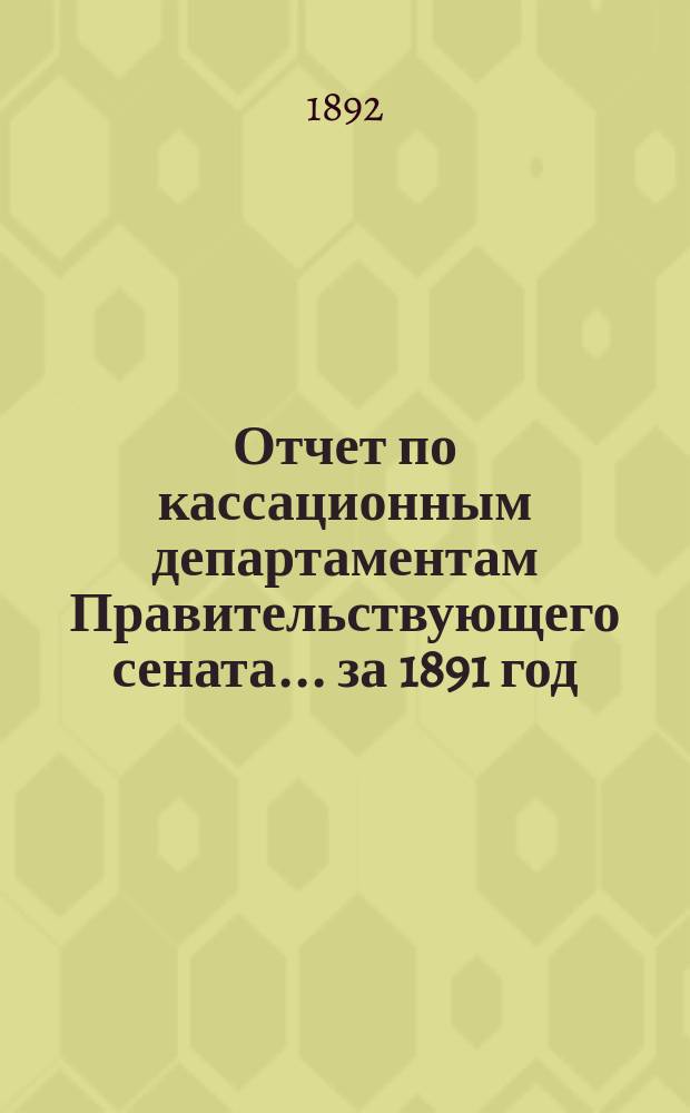 Отчет по кассационным департаментам Правительствующего сената... ... за 1891 год