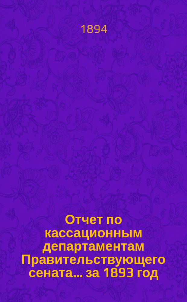Отчет по кассационным департаментам Правительствующего сената... ... за 1893 год