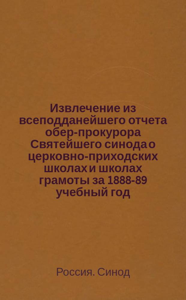 !Извлечение из всеподданейшего отчета обер-прокурора Святейшего синода о церковно-приходских школах и школах грамоты за 1888-89 учебный год