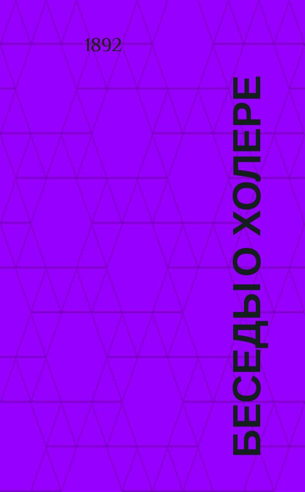 Беседы о холере : Руководство для санитаров и лиц, желающих посвятить себя уходу за холер. больными : (Сост. по лекциям, чит. в Лермонт. гор. уч-ще...)